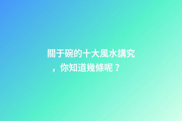 關于碗的十大風水講究，你知道幾條呢？